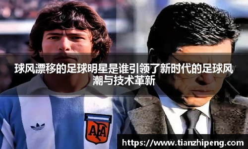 球风漂移的足球明星是谁引领了新时代的足球风潮与技术革新